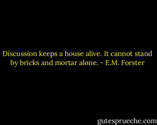 Discussion keeps a house alive. It cannot stand by bricks and mortar alone. - E.M. Forster
