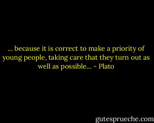 ... because it is correct to make a priority of young people, taking care that they turn out as well as possible... - Plato