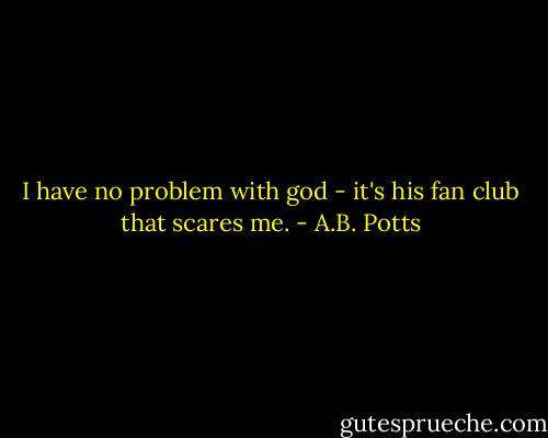 I have no problem with god - it's his fan club that scares me. - A.B. Potts