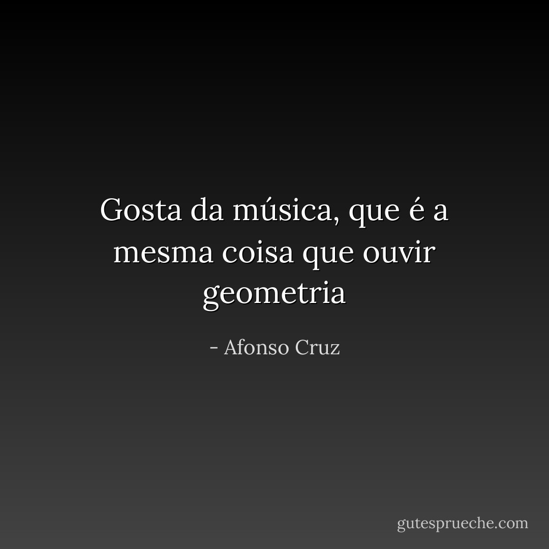 Gosta da música, que é a mesma coisa que ouvir geometria - Afonso Cruz