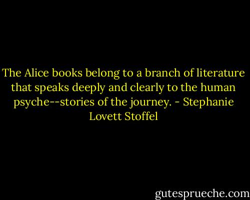 The Alice books belong to a branch of literature that speaks deeply and clearly to the human psyche--stories of the journey. - Stephanie Lovett Stoffel