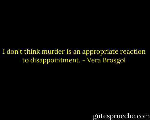 I don't think murder is an appropriate reaction to disappointment. - Vera Brosgol