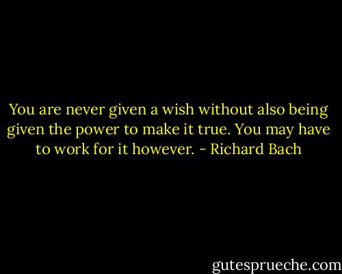 You are never given a wish without also being given the power to make it true. You may have to work for it however. - Richard Bach