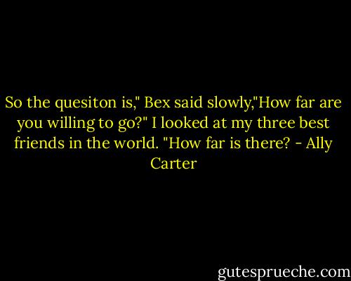 So the quesiton is," Bex said slowly,"How far are you willing to go?"<br />I looked at my three best friends in the world. "How far is there? - Ally Carter