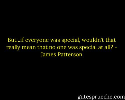 But...if everyone was special, wouldn't that really mean that no one was special at all? - James Patterson