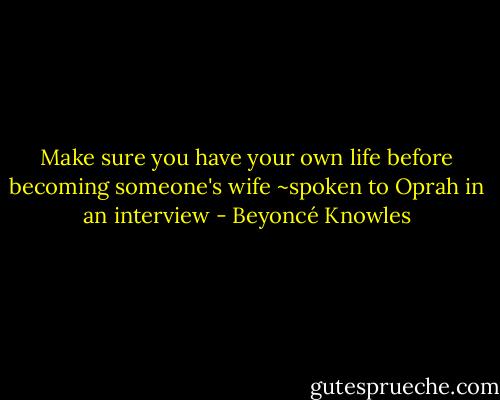 Make sure you have your own life before becoming someone's wife<br />~spoken to Oprah in an interview - Beyoncé Knowles