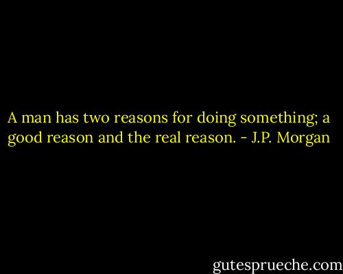 A man has two reasons for doing something; a good reason and the real reason. - J.P. Morgan