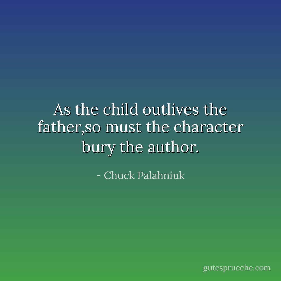 As the child outlives the father,so must the character bury the author. - Chuck Palahniuk
