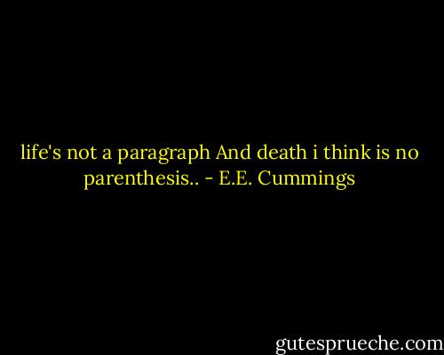 life's not a paragraph<br />And death i think is no parenthesis.. - E.E. Cummings
