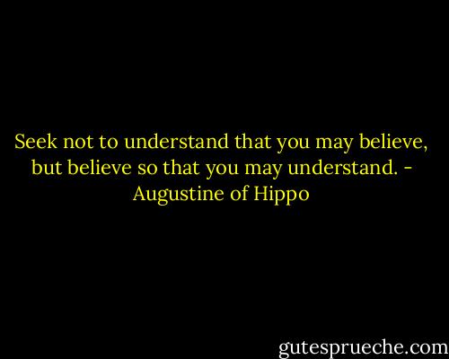 Seek not to understand that you may believe, but believe so that you may understand. - Augustine of Hippo