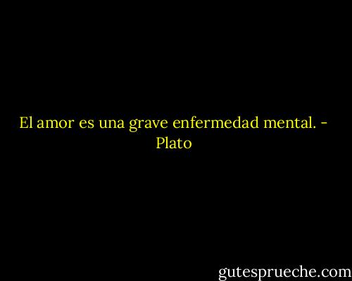 El amor es una grave enfermedad mental. - Plato