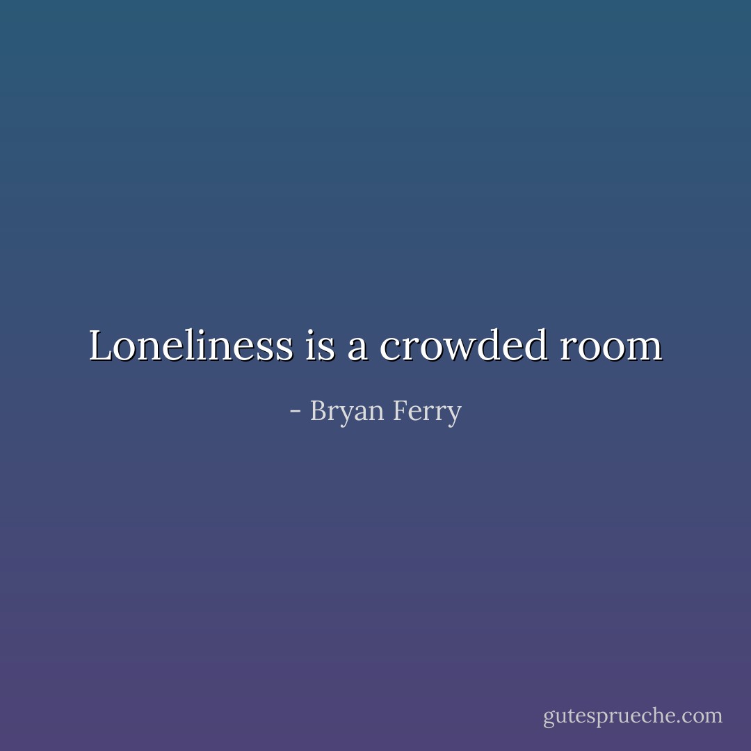 Loneliness is a crowded room - Bryan Ferry