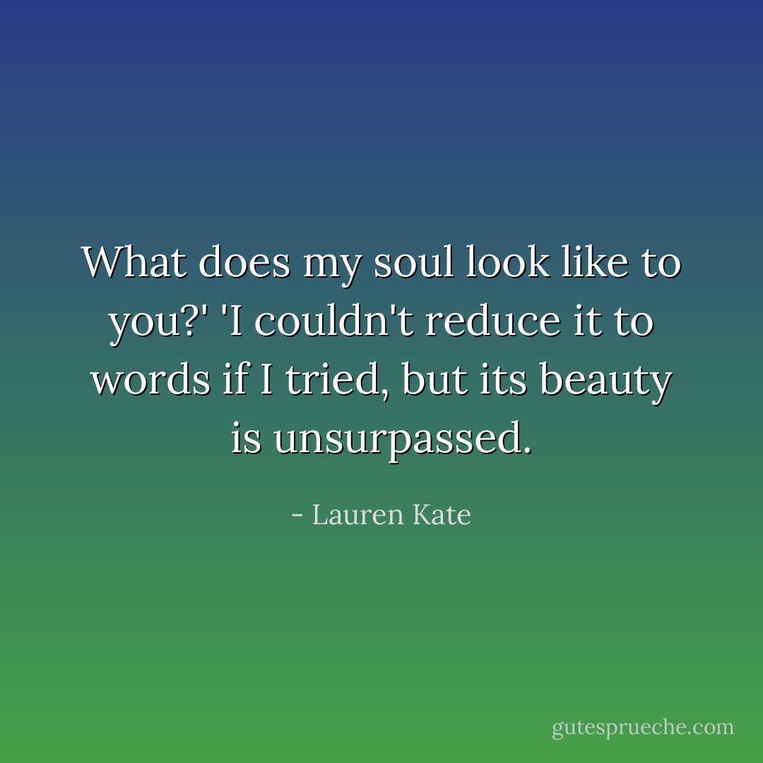 What does my soul look like to you?' 'I couldn't reduce it to words if I tried, but its beauty is unsurpassed. - Lauren Kate
