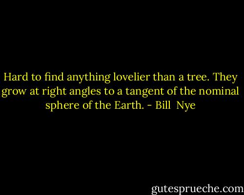 Hard to find anything lovelier than a tree. They grow at right angles to a tangent of the nominal sphere of the Earth. - Bill  Nye
