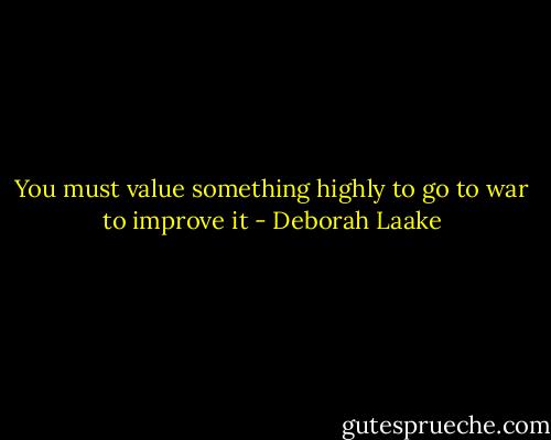 You must value something highly to go to war to improve it - Deborah Laake