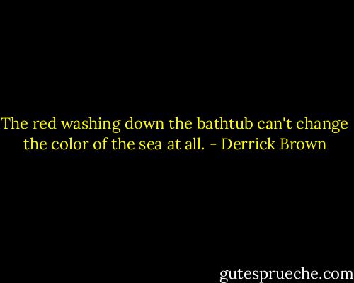 The red washing<br />down the bathtub<br />can't change the color of the sea<br />at all. - Derrick Brown
