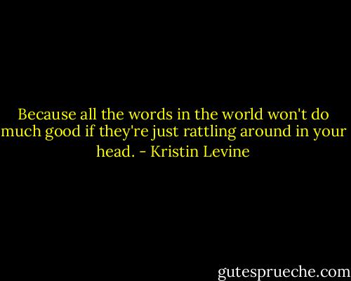 Because all the words in the world won't do much good if they're just rattling around in your head. - Kristin Levine