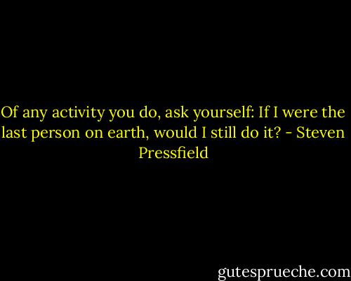 Of any activity you do, ask yourself: If I were the last person on earth, would I still do it? - Steven Pressfield