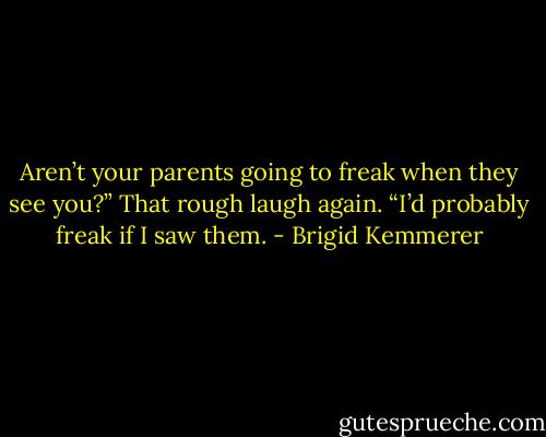 Aren’t your parents going to freak when they see you?”<br />That rough laugh again. “I’d probably freak if I saw them. - Brigid Kemmerer