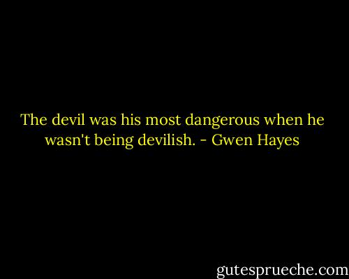 The devil was his most dangerous when he wasn't being devilish. - Gwen Hayes