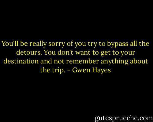 You'll be really sorry of you try to bypass all the detours. You don't want to get to your destination and not remember anything about the trip. - Gwen Hayes