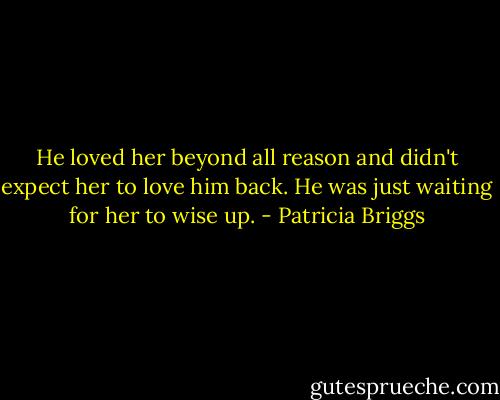 He loved her beyond all reason and didn't expect her to love him back. He was just waiting for her to wise up. - Patricia Briggs