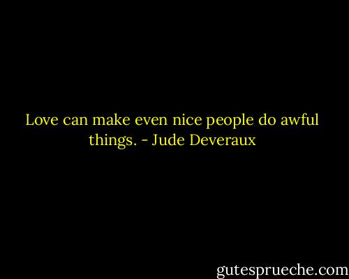 Love can make even nice people do awful things. - Jude Deveraux