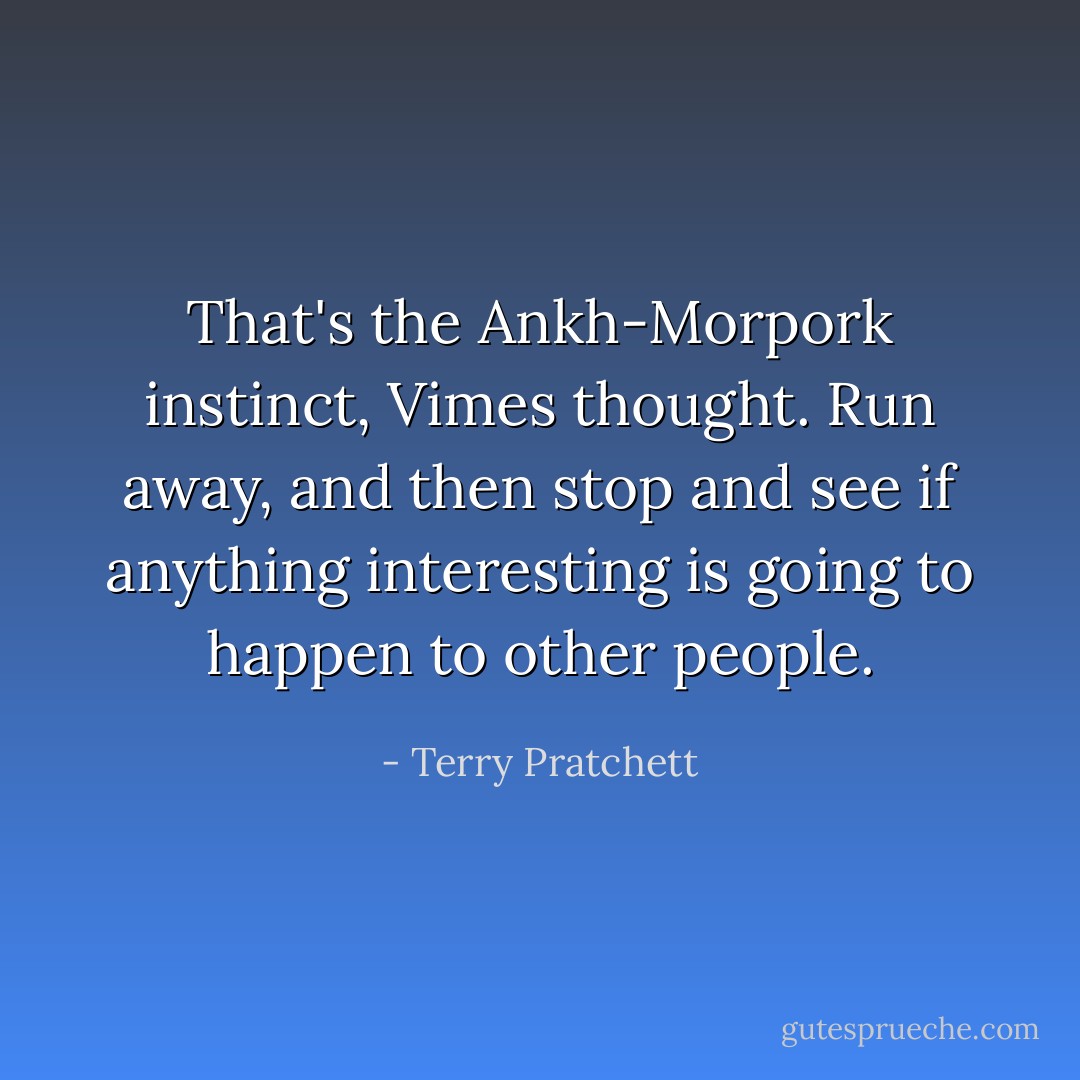 That's the Ankh-Morpork instinct, Vimes thought. Run away, and then stop and see if anything interesting is going to happen to other people. - Terry Pratchett