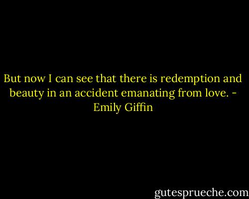 But now I can see that there is redemption and beauty in an accident emanating from love. - Emily Giffin