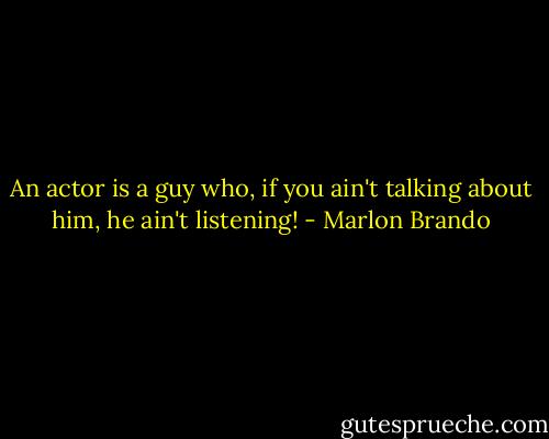 An actor is a guy who, if you ain't talking about him, he ain't listening! - Marlon Brando