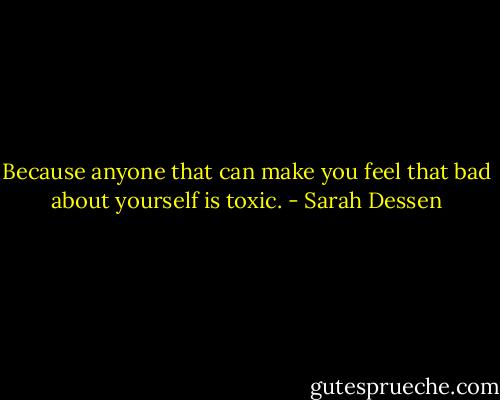 Because anyone that can make you feel that bad about yourself is toxic. - Sarah Dessen