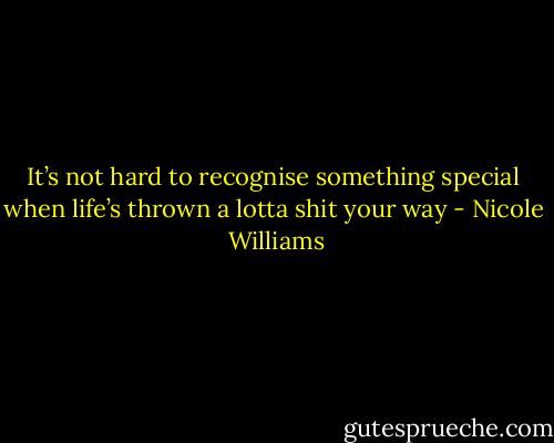 It’s not hard to recognise something special when life’s thrown a lotta shit your way - Nicole  Williams