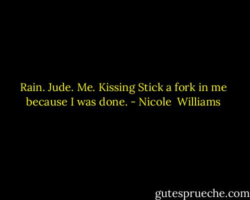 Rain. Jude. Me. Kissing<br />Stick a fork in me because I was done. - Nicole  Williams