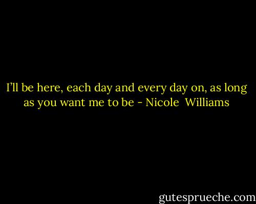I’ll be here, each day and every day on, as long as you want me to be - Nicole  Williams