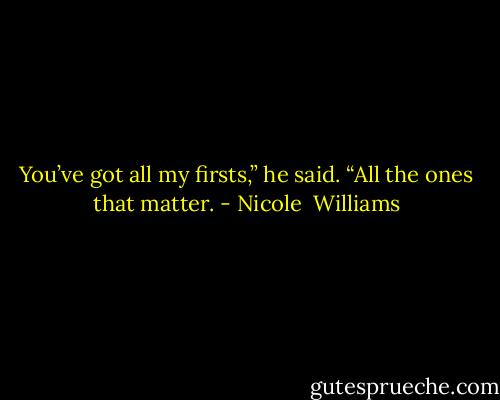 You’ve got all my firsts,” he said. “All the ones that matter. - Nicole  Williams