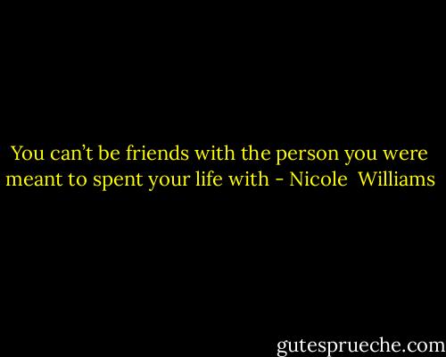 You can’t be friends with the person you were meant to spent your life with - Nicole  Williams