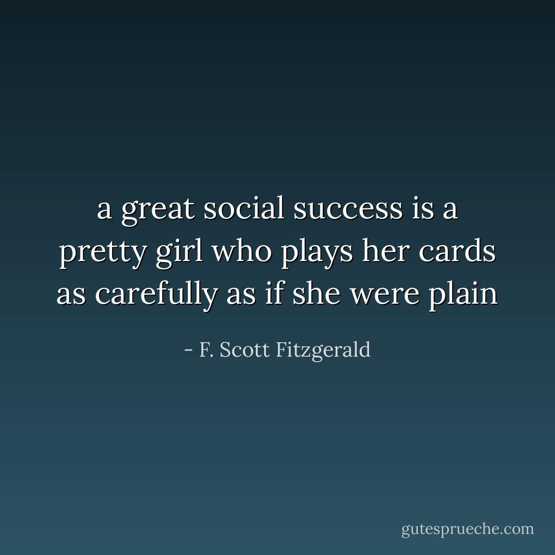 a great social success is a pretty girl who plays her cards as carefully as if she were plain - F. Scott Fitzgerald