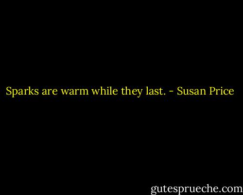Sparks are warm while they last. - Susan Price