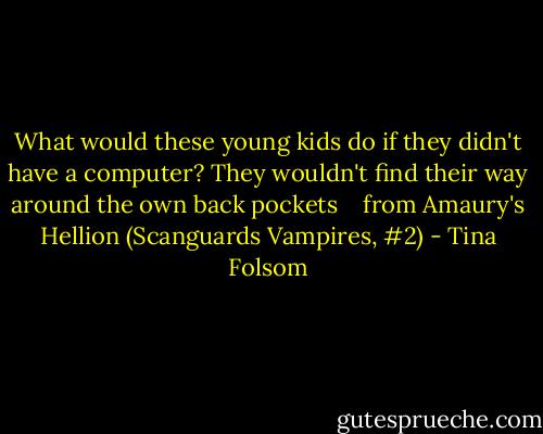 What would these young kids do if they didn't have a computer? They wouldn't find their way around the own back pockets<br /><br /><br /><br />from Amaury's Hellion (Scanguards Vampires, #2) - Tina Folsom