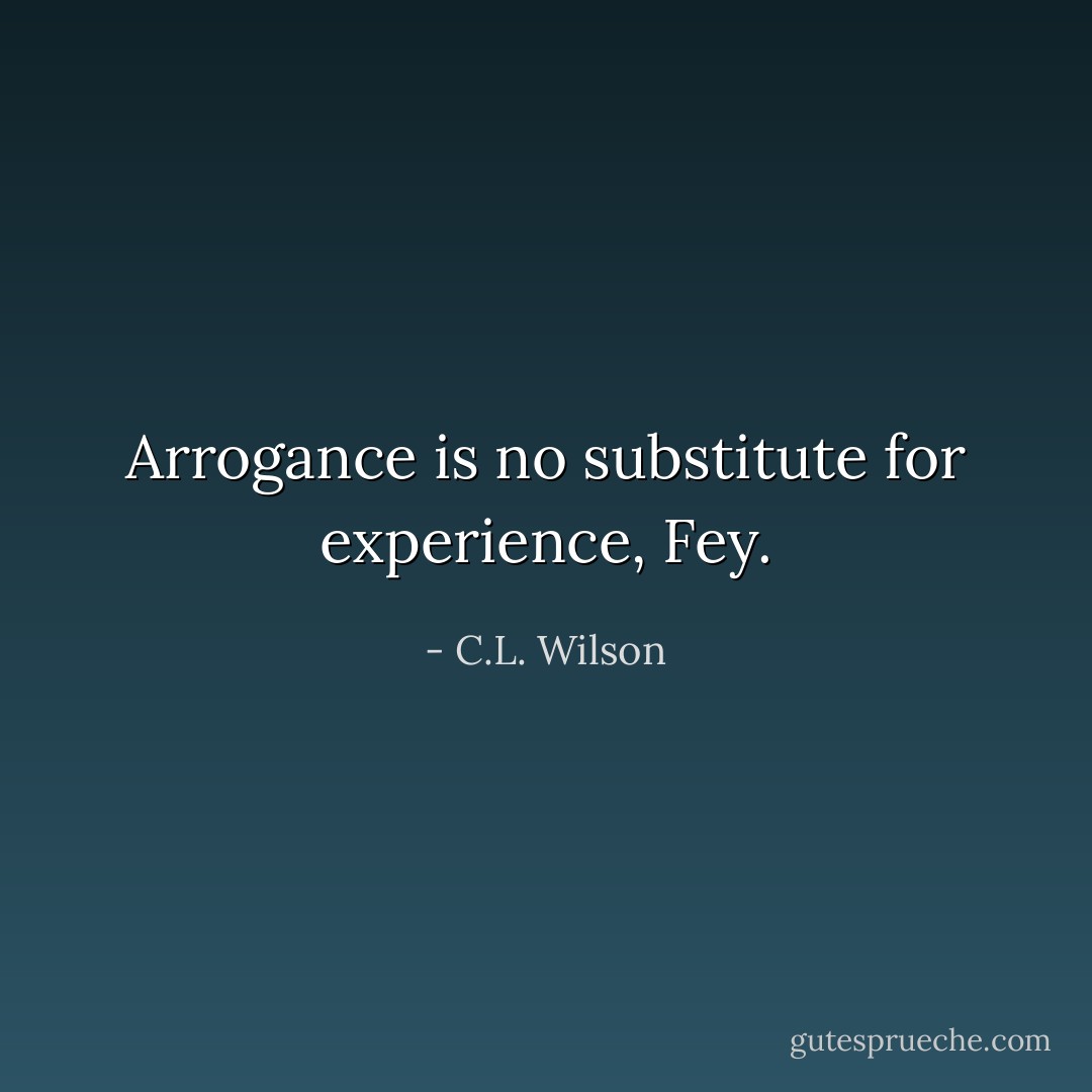 Arrogance is no substitute for experience, Fey. - C.L. Wilson