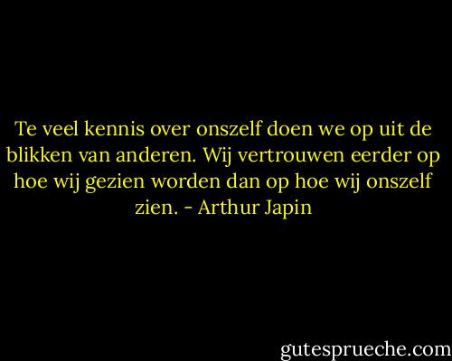 Te veel kennis over onszelf doen we op uit de blikken van anderen. Wij vertrouwen eerder op hoe wij gezien worden dan op hoe wij onszelf zien. - Arthur Japin