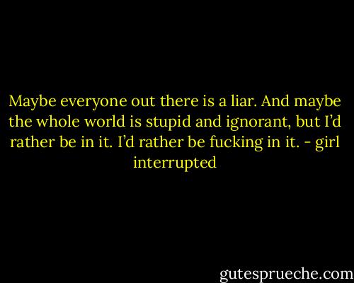 Maybe everyone out there is a liar. And maybe the whole world is stupid and ignorant, but I’d rather be in it. I’d rather be fucking in it. - girl interrupted