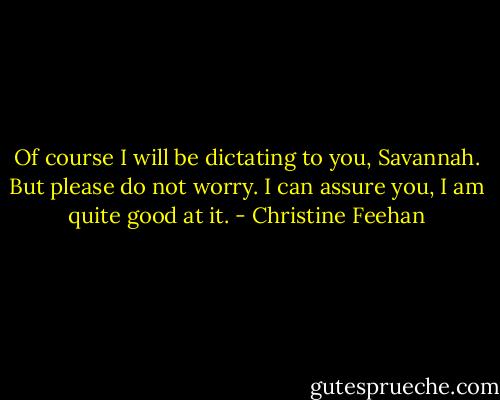 Of course I will be dictating to you, Savannah. But please do not worry. I can assure you, I am quite good at it. - Christine Feehan
