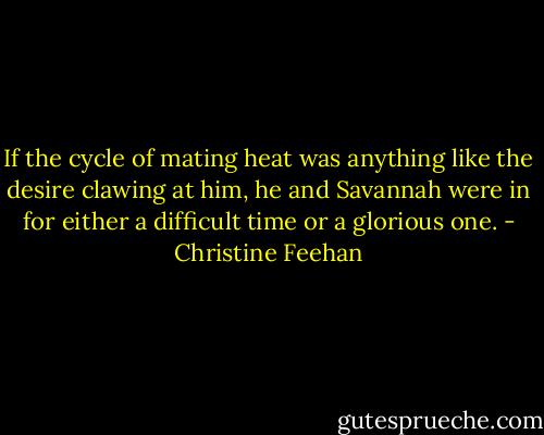 If the cycle of mating heat was anything like the desire clawing at him, he and Savannah were in for either a difficult time or a glorious one. - Christine Feehan