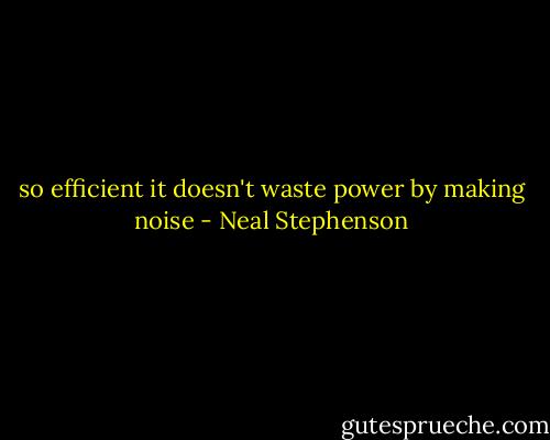 so efficient it doesn't waste power by making noise - Neal Stephenson