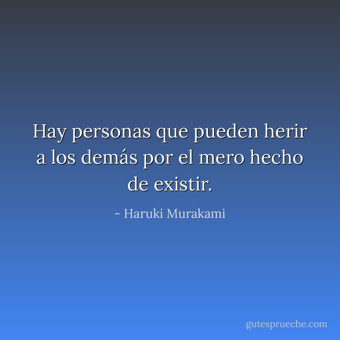 Hay personas que pueden herir a los demás por el mero hecho de existir. - Haruki Murakami