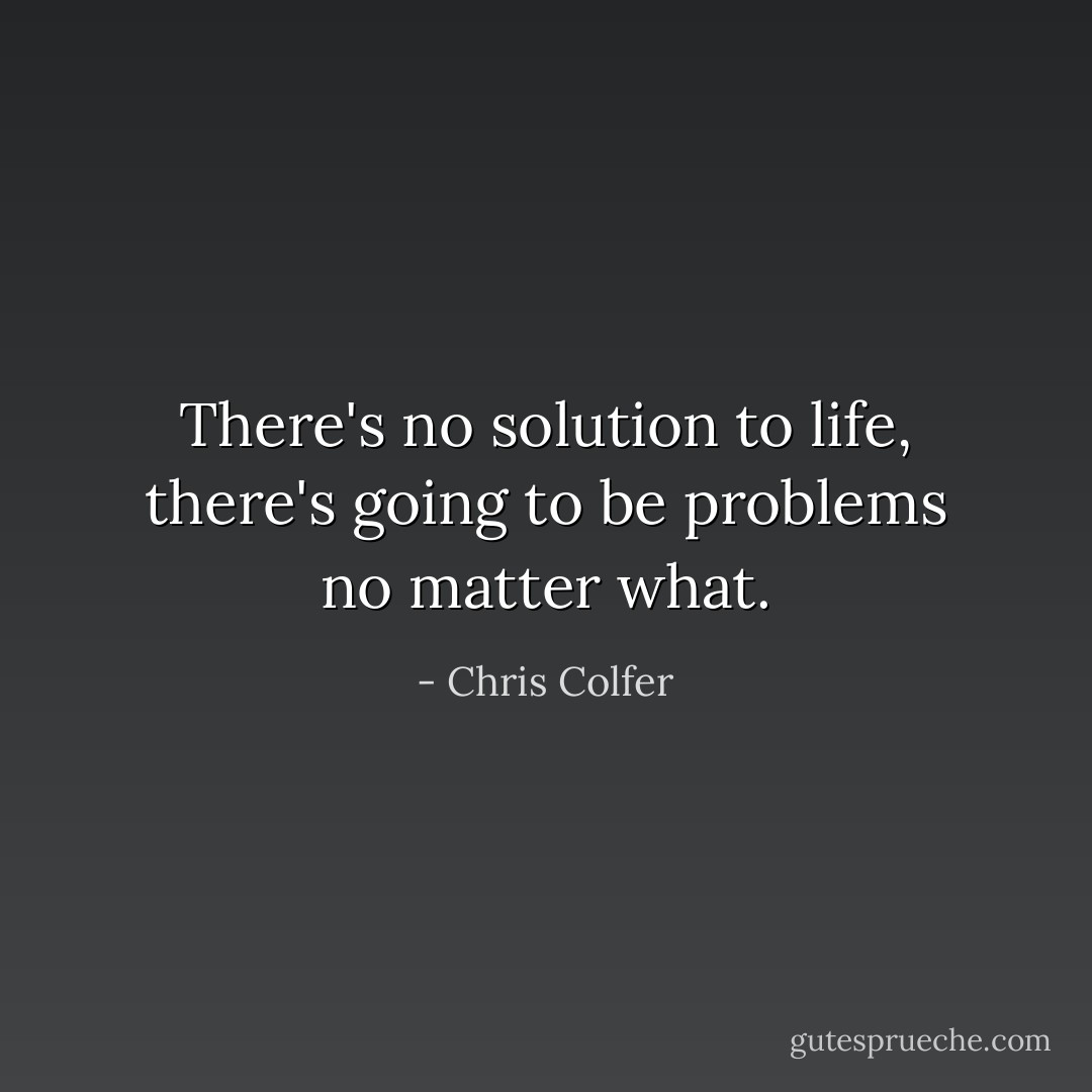 There's no solution to life, there's going to be problems no matter what. - Chris Colfer