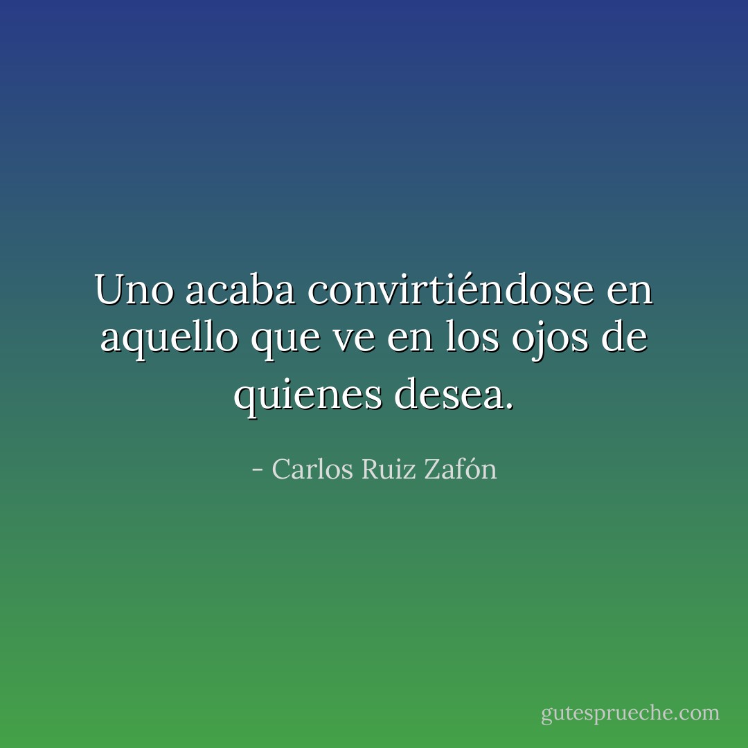 Uno acaba convirtiéndose en aquello que ve en los ojos de quienes desea. - Carlos Ruiz Zafón