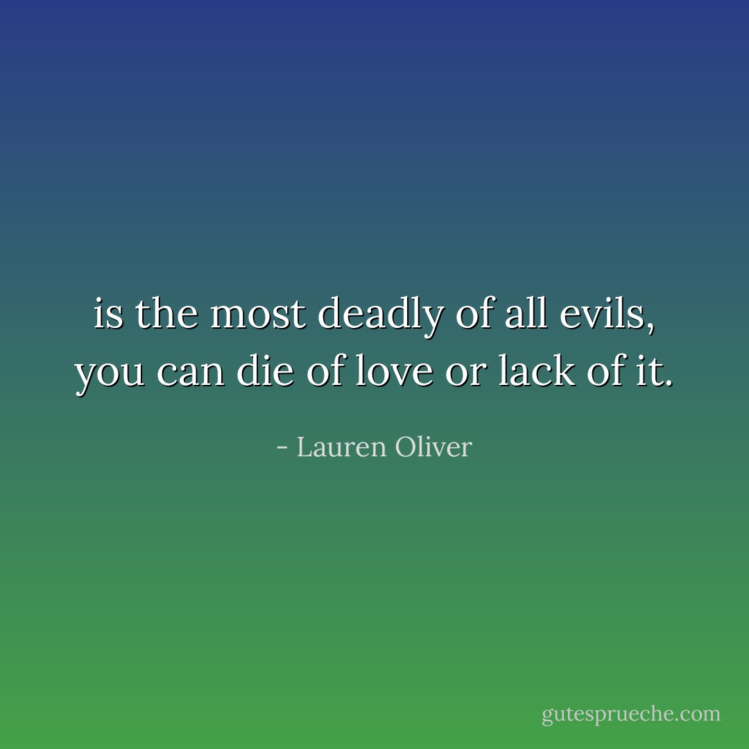 is the most deadly of all evils, you can die of love or lack of it. - Lauren Oliver