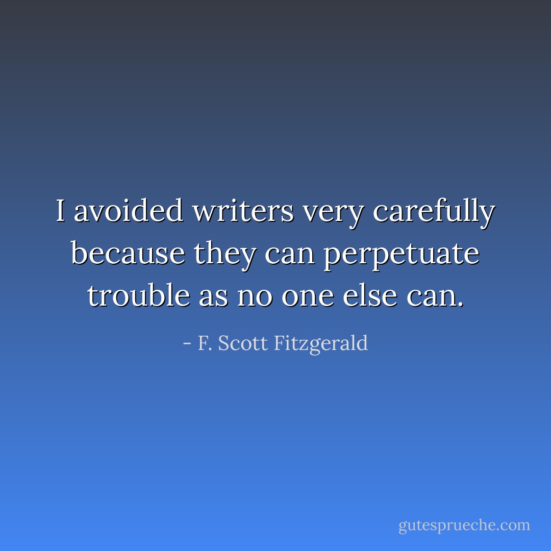 I avoided writers very carefully because they can perpetuate trouble as no one else can. - F. Scott Fitzgerald